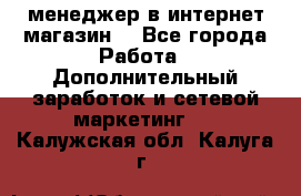  менеджер в интернет магазин  - Все города Работа » Дополнительный заработок и сетевой маркетинг   . Калужская обл.,Калуга г.